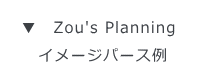 ▼　Zou's Planning  　イメージパース例